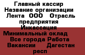 Главный кассир › Название организации ­ Лента, ООО › Отрасль предприятия ­ Инкассация › Минимальный оклад ­ 1 - Все города Работа » Вакансии   . Дагестан респ.